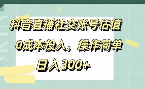 抖音直播社交账号估值,0成本投入,操作简单,日入300+