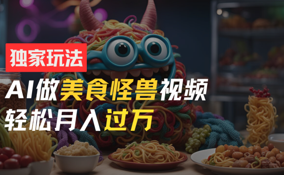 零门槛操作,AI美食怪兽短视频玩法,月入过万新手也能做!