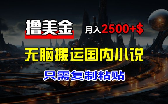 最新撸美金项目,搬运国内小说爽文,只需复制粘贴,稿费月入2500+美金,新手也能快速上手
