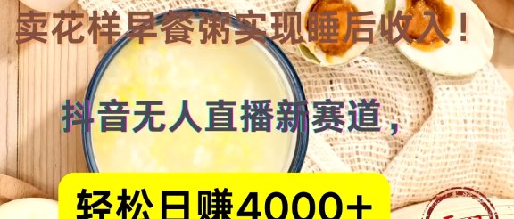 抖音卖花样早餐粥直播新赛道，轻松日赚4000+实现睡后收入！