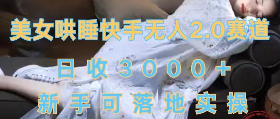 美女哄睡快手无人2.0赛道，日收3000+，新手可落地实操