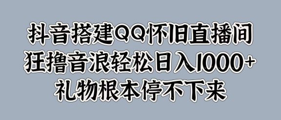 抖音搭建QQ怀旧直播间,狂撸音浪轻松日入1000+礼物根本停不下来