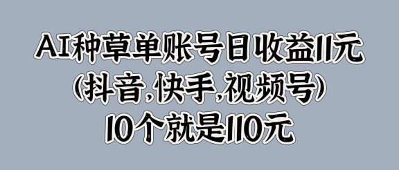 AI种草单账号日收益11元(抖音，快手，视频号)，10个就是110元