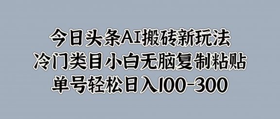 今日头条AI搬砖新玩法，冷门类目小白无脑复制粘贴，单号轻松日入100-300