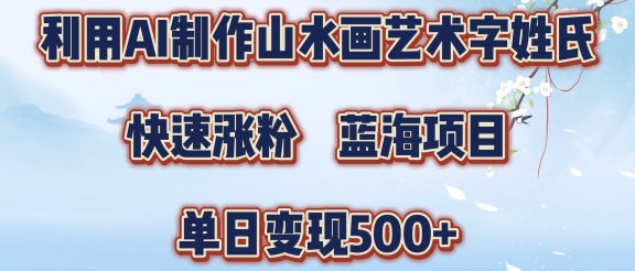 利用AI制作山水画艺术字姓氏快速涨粉，蓝海项目，单日变现500+