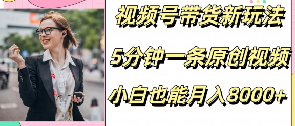 视频号带货新玩法，5分钟一条原创视频，小白也能月入8000+