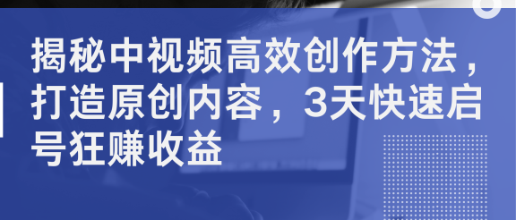 揭秘中视频高效创作方法，打造原创内容，3天快速启号狂赚收益