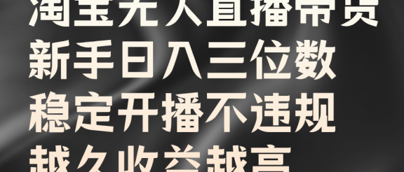淘宝无人直播带货，新手日入三位数，稳定开播不违规，越久收益越高