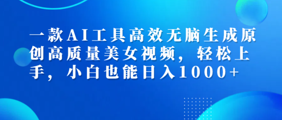 一款AI工具高效无脑生成原创高质量美女视频，轻松上手，小白也能日入1000+