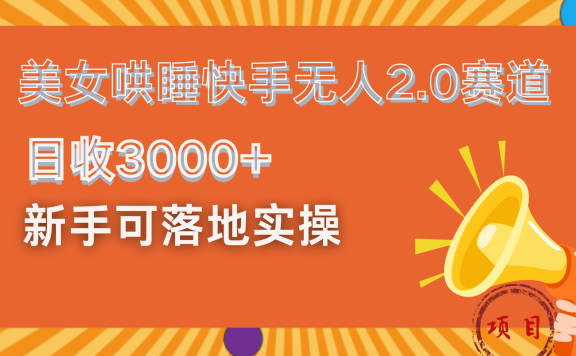 美女哄睡快手无人2.0赛道,日收3000+!新手可落地实操