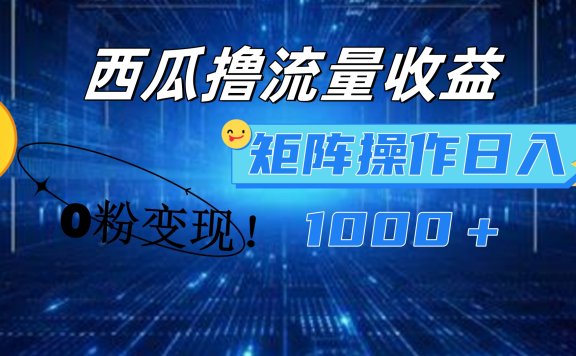 西瓜视频撸流量,简单上手,0粉变现矩阵操作!日入1000+