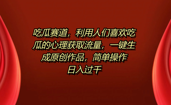 吃瓜赛道,利用人们喜欢吃瓜的心理获取流量,一键生成原创作品,简单操作日入过千