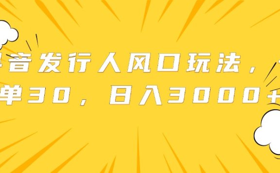 抖音发行人风口玩法,一单30,日入3000+