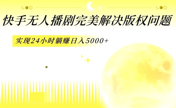 快手无人播剧,完美解决版权问题,实现24小时躺赚日入5000+