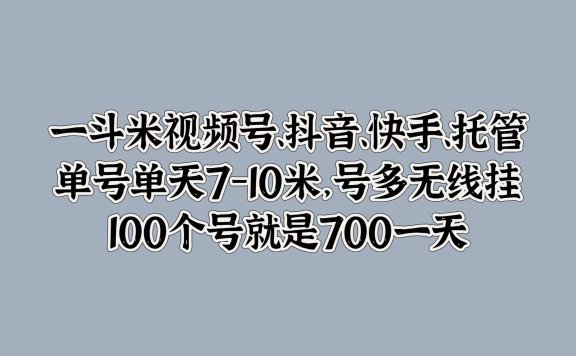 一斗米视频号、抖音、快手、托管,单号单天7-10米,号多无线挂,100个号就是700一天