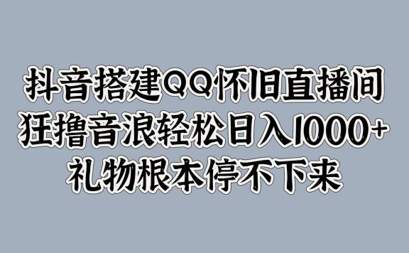 抖音搭建QQ怀旧直播间,狂撸音浪轻松日入1000+礼物根本停不下来
