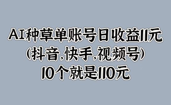 AI种草单账号日收益11元(抖音,快手,视频号),10个就是110元