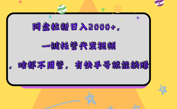 网盘拉新日入2000+,一键托管代发视频,啥都不用管,有快手号就能躺赚