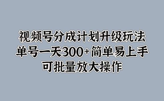 视频号分成计划升级玩法,单号一天300+简单易上手,可批量放大操作