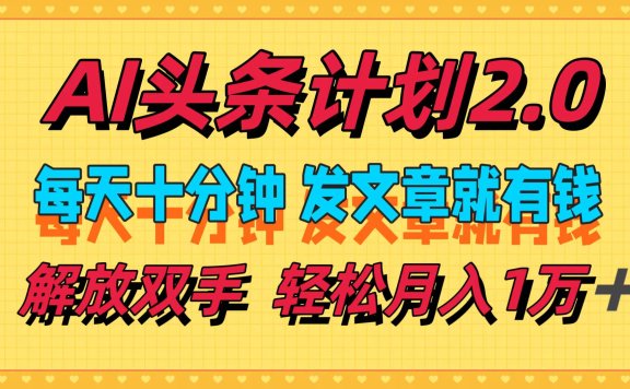 AI头条计划2.0,每天十分钟,发文章就有钱,小白轻松月入1w+!