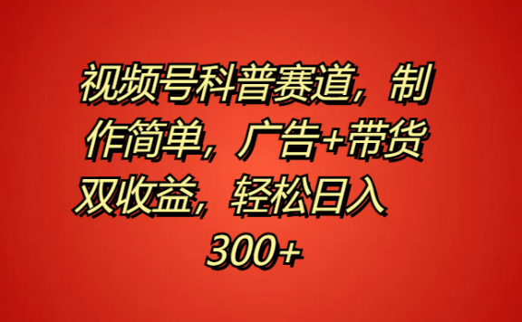 视频号科普赛道,制作简单,广告+带货双收益,轻松日入300+