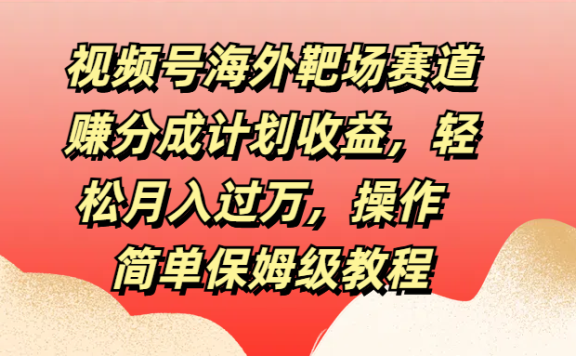 视频号海外靶场赛道赚分成计划收益,轻松月入过万,操作简单保姆级教程