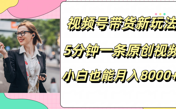 视频号带货新玩法,5分钟一条原创视频,小白也能月入8000+