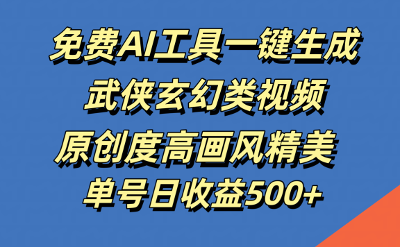 免费AI工具一键生成武侠玄幻类视频,原创度高画风精美,单号日收益500+