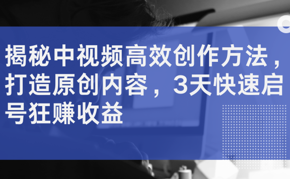 揭秘中视频高效创作方法，打造原创内容，3天快速启号狂赚收益