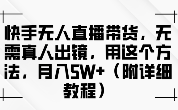 快手无人直播带货,无需真人出镜,用这个方法,月入5W+(附详细教程)