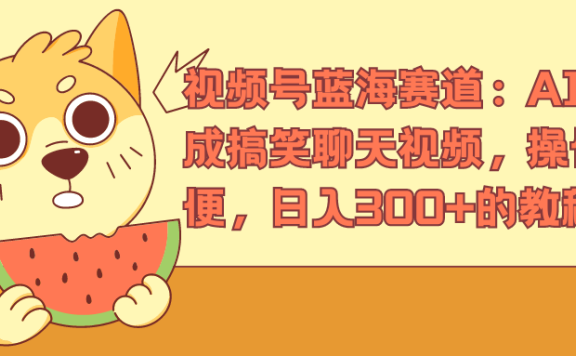视频号蓝海赛道：AI 生成搞笑聊天视频，操作简便，日入300+的教程