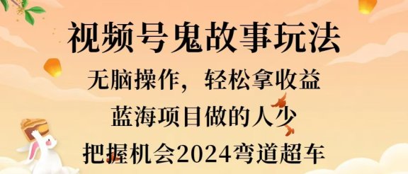 视频号冷门玩法，无脑操作，小白轻松上手拿收益，鬼故事流量爆火，轻松三位数，2024实现弯道超车
