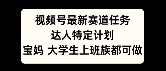 视频号最新赛道任务，达人特定计划，宝妈、大学生、上班族皆可做
