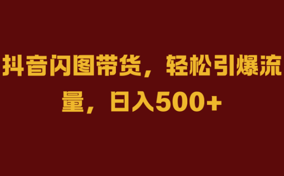 抖音闪图带货，轻松引爆流量，日入500+