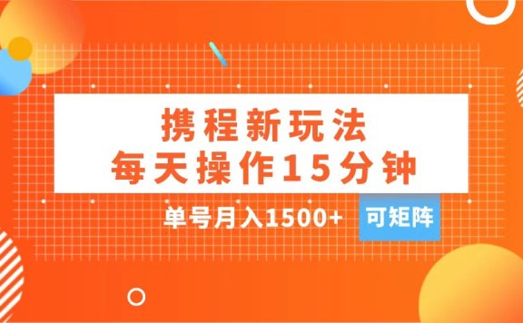 玩赚携程APP,每天简单操作15分钟,单号月入1500+,可矩阵