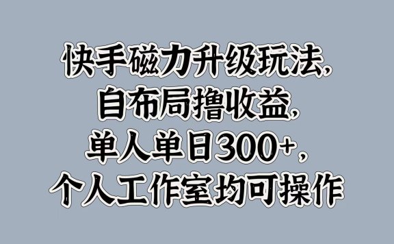 快手磁力升级玩法,自布局撸收益,单人单日300+,个人工作室均可操作