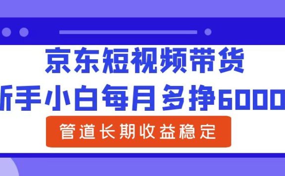 新手小白每月多挣6000+京东短视频带货,可管道长期稳定收益