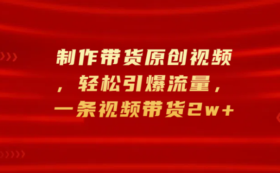 制作带货原创视频，轻松引爆流量，一条视频带货2w+