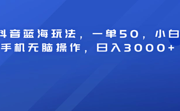 抖音蓝海玩法,一单50!小白手机无脑操作,日入3000+