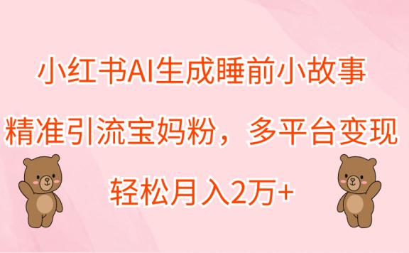 小红书AI生成睡前小故事,精准引流宝妈粉,轻松月入2万+,多平台变现