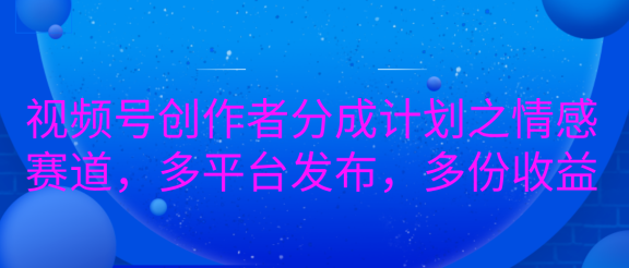 视频号创作者分成计划之情感赛道，多平台发布，多份收益
