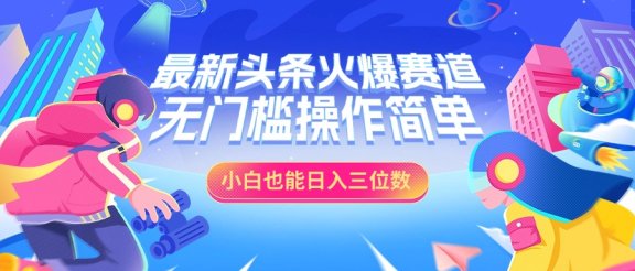 最新头条火爆赛道，小白也能日入三位数，无门槛操作简单