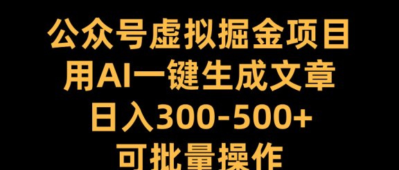 公众号虚拟掘金项目，用AI一键生成文章，日入300-500+可批量操作