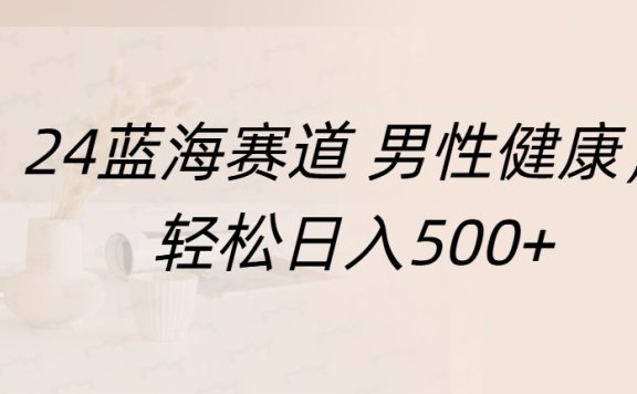 蓝海赛道 男性健康,轻松日入500+