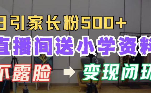 直播间送小学资料，每天引流家长粉500+，变现闭环模式！