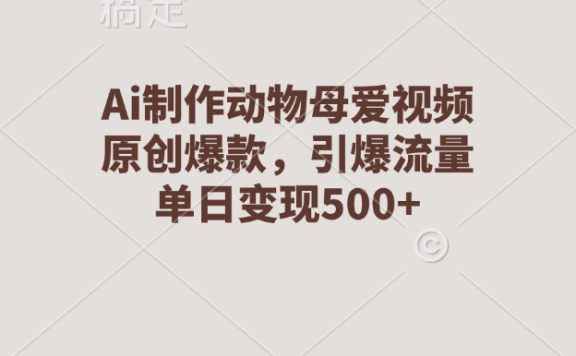 Ai制作动物母爱视频,原创爆款,引爆流量,单日变现500+