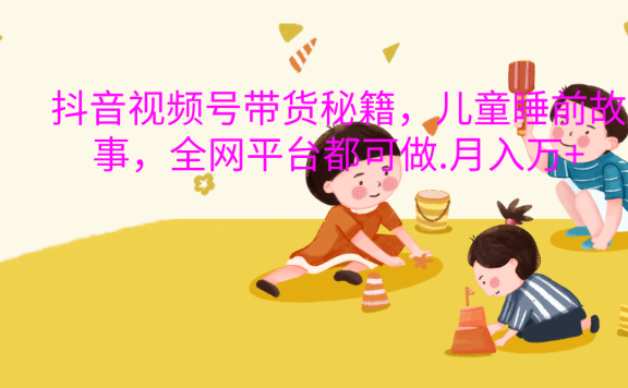 抖音视频号带货新风口:儿童睡前故事,轻松月入过万!