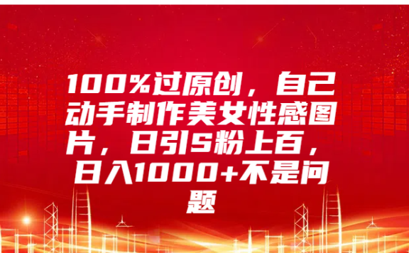 100%过原创,自己动手制作美女性感图片,日引S粉上百,日入1000+不是问题