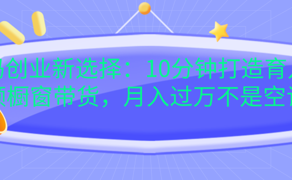 宝妈创业新选择:10分钟打造育儿视频橱窗带货,月入过万不是空谈