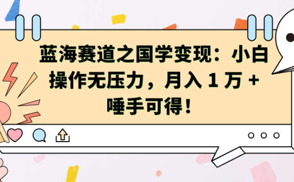 蓝海赛道之国学变现:小白操作无压力,月入 1 万 + 唾手可得!